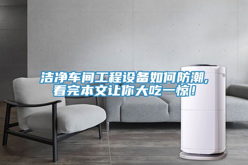 潔凈車間工程設(shè)備如何防潮,看完本文讓你大吃一驚！