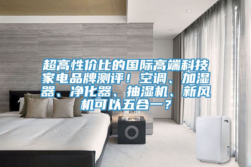 超高性價(jià)比的國際高端科技家電品牌測評！空調(diào)、加濕器、凈化器、抽濕機(jī)、新風(fēng)機(jī)可以五合一？