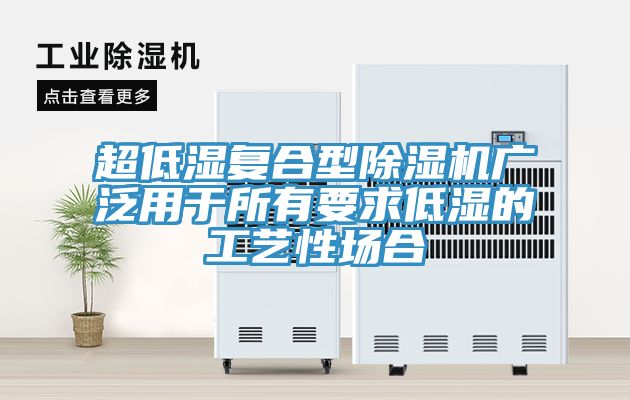 超低濕復(fù)合型除濕機廣泛用于所有要求低濕的工藝性場合