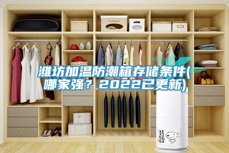 濰坊加溫防潮箱存儲條件(哪家強？2022已更新)
