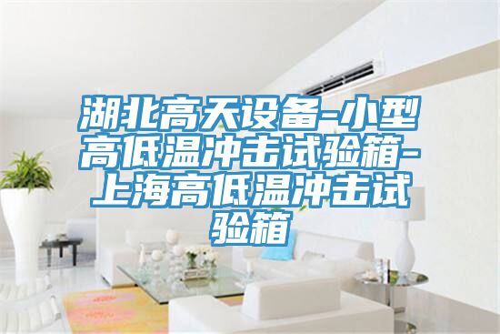 湖北高天設(shè)備-小型高低溫沖擊試驗(yàn)箱-上海高低溫沖擊試驗(yàn)箱