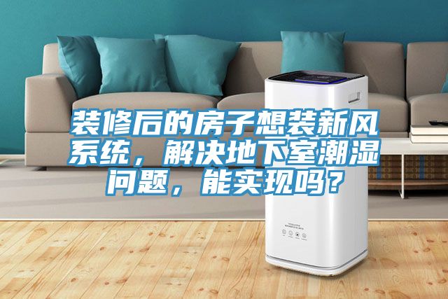 裝修后的房子想裝新風(fēng)系統(tǒng)，解決地下室潮濕問題，能實現(xiàn)嗎？