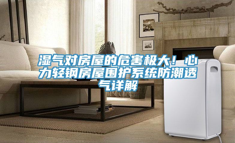 濕氣對房屋的危害極大！心力輕鋼房屋圍護(hù)系統(tǒng)防潮透氣詳解