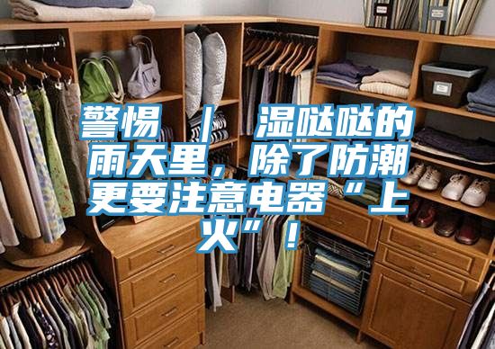 警惕 ｜ 濕噠噠的雨天里，除了防潮更要注意電器“上火”！