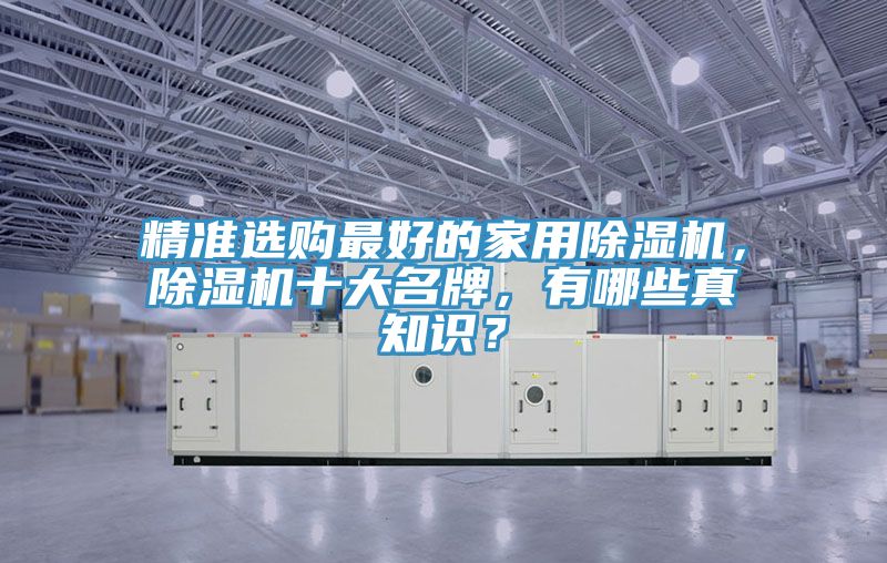 精準(zhǔn)選購最好的家用除濕機(jī)，除濕機(jī)十大名牌，有哪些真知識？