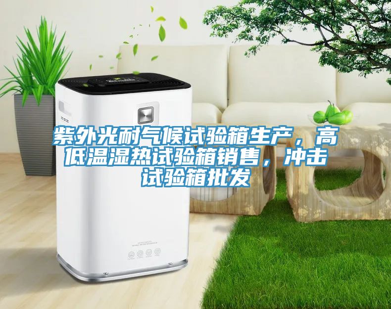 紫外光耐氣候試驗箱生產(chǎn)，高低溫濕熱試驗箱銷售，沖擊試驗箱批發(fā)