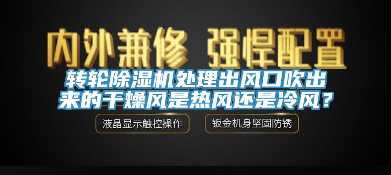 轉(zhuǎn)輪除濕機處理出風口吹出來的干燥風是熱風還是冷風？